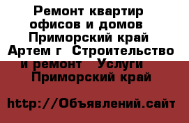 Ремонт квартир, офисов и домов - Приморский край, Артем г. Строительство и ремонт » Услуги   . Приморский край